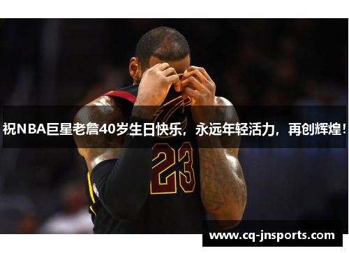 祝NBA巨星老詹40岁生日快乐，永远年轻活力，再创辉煌！